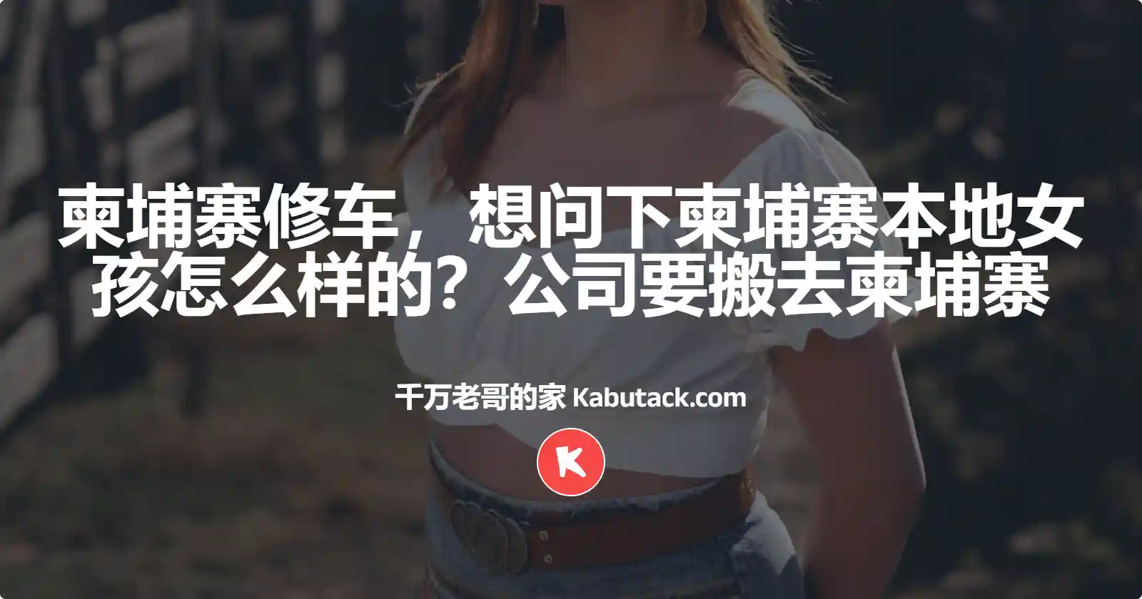 柬埔寨修车，想问下柬埔寨本地女孩怎么样的？公司要搬去柬埔寨